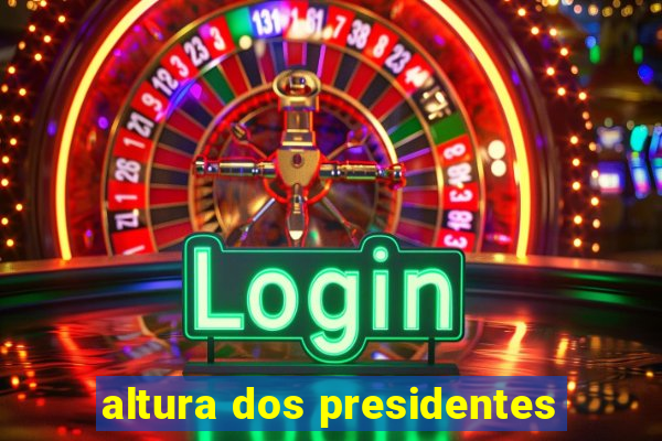 altura dos presidentes